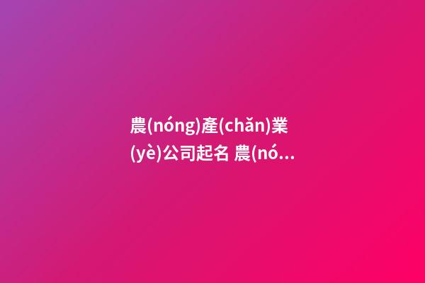 農(nóng)產(chǎn)業(yè)公司起名 農(nóng)業(yè)公司起什么名好-第1張-公司起名-玄機(jī)派